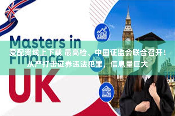 爱配资线上下载 最高检、中国证监会联合召开！从严打击证券违法犯罪，信息量巨大