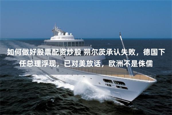 如何做好股票配资炒股 朔尔茨承认失败，德国下任总理浮现，已对美放话，欧洲不是侏儒