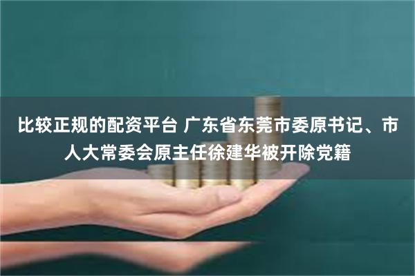 比较正规的配资平台 广东省东莞市委原书记、市人大常委会原主任徐建华被开除党籍
