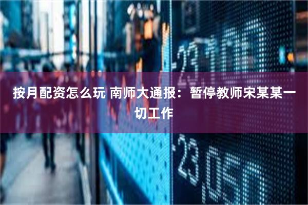 按月配资怎么玩 南师大通报：暂停教师宋某某一切工作