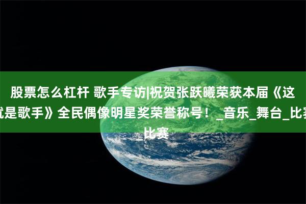 股票怎么杠杆 歌手专访|祝贺张跃曦荣获本届《这就是歌手》全民偶像明星奖荣誉称号！_音乐_舞台_比赛