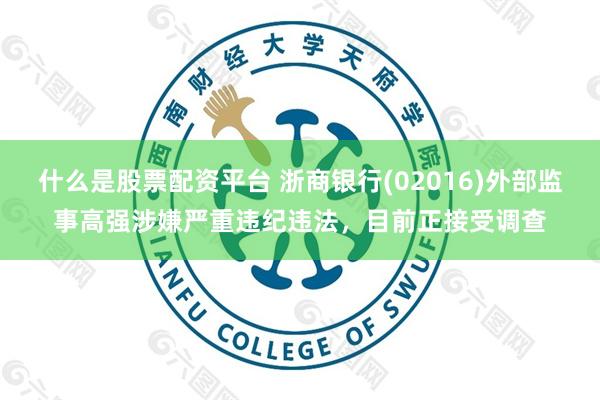 什么是股票配资平台 浙商银行(02016)外部监事高强涉嫌严重违纪违法，目前正接受调查
