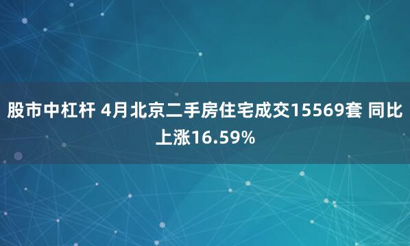 股市中杠杆 4月北京二手房住宅成交15569套 同比上涨16.59%