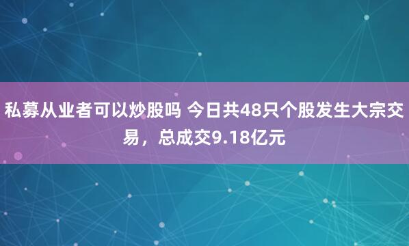 私募从业者可以炒股吗 今日共48只个股发生大宗交易，总成交9.18亿元