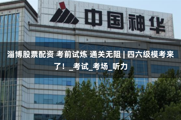 淄博股票配资 考前试炼 通关无阻 | 四六级模考来了！_考试_考场_听力