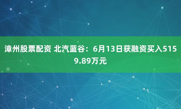 漳州股票配资 北汽蓝谷：6月13日获融资买入5159.89万元
