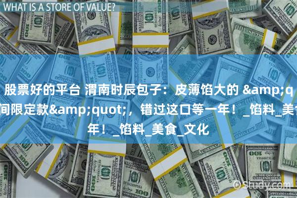 股票好的平台 渭南时辰包子：皮薄馅大的 &quot;时间限定款&quot;，错过这口等一年！_馅料_美食_文化