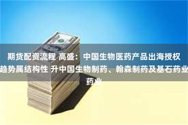 期货配资流程 高盛：中国生物医药产品出海授权趋势属结构性 升中国生物制药、翰森制药及基石药业
