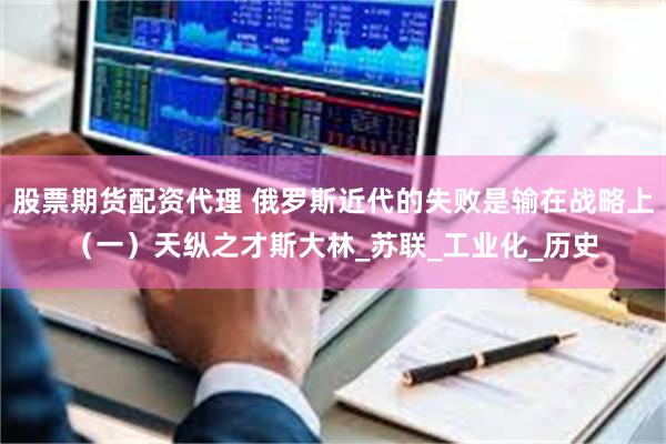 股票期货配资代理 俄罗斯近代的失败是输在战略上（一）天纵之才斯大林_苏联_工业化_历史