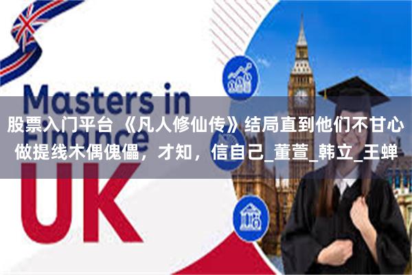 股票入门平台 《凡人修仙传》结局直到他们不甘心做提线木偶傀儡，才知，信自己_董萱_韩立_王蝉