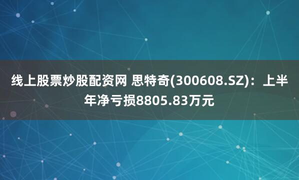 线上股票炒股配资网 思特奇(300608.SZ)：上半年净亏损8805.83万元