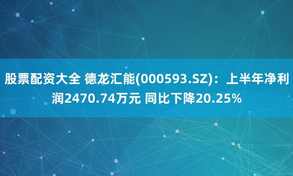 股票配资大全 德龙汇能(000593.SZ)：上半年净利润2470.74万元 同比下降20.25%