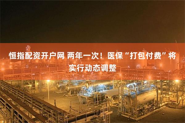 恒指配资开户网 两年一次!医保“打包付费”将实行动态调整