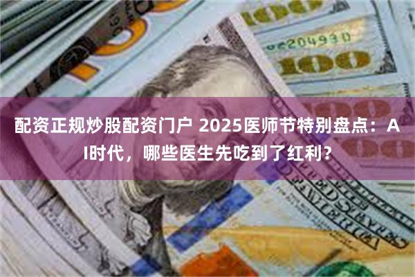 配资正规炒股配资门户 2025医师节特别盘点：AI时代，哪些医生先吃到了红利？
