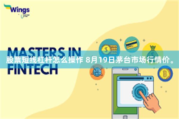 股票短线杠杆怎么操作 8月19日茅台市场行情价。