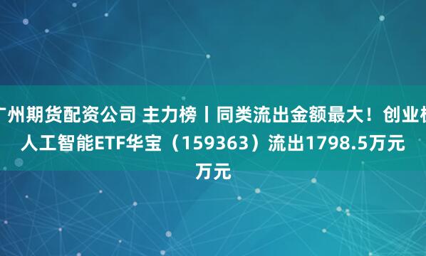 广州期货配资公司 主力榜丨同类流出金额最大！创业板人工智能ETF华宝（159363）流出1798.5万元