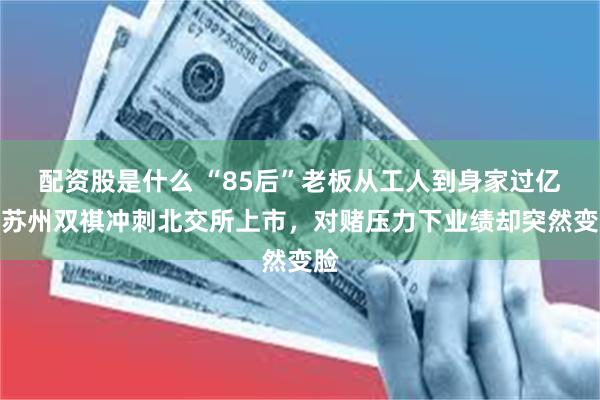 配资股是什么 “85后”老板从工人到身家过亿,苏州双祺冲刺北交所上市,对赌压力下业绩却突然变脸
