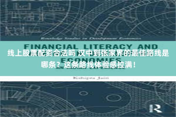 线上股票配资合法吗 汉中到张家界的最佳路线是哪条?这条路线体验感拉满!