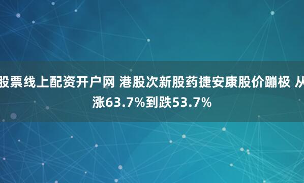 股票线上配资开户网 港股次新股药捷安康股价蹦极 从涨63.7%到跌53.7%
