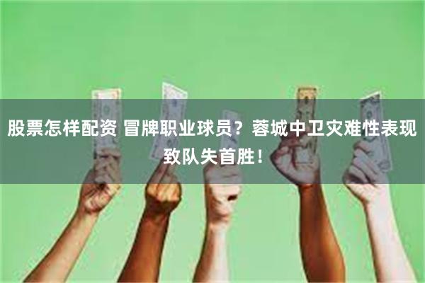 股票怎样配资 冒牌职业球员？蓉城中卫灾难性表现致队失首胜！