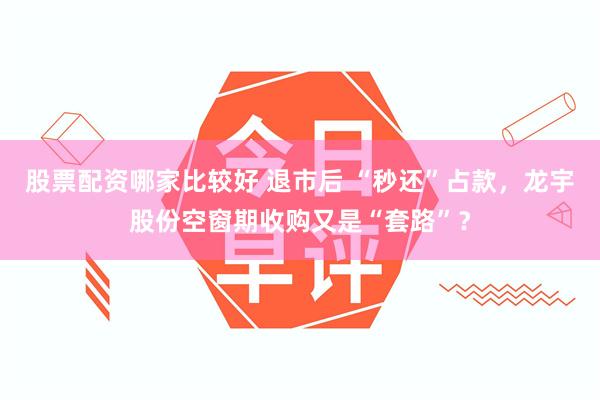股票配资哪家比较好 退市后 “秒还”占款，龙宇股份空窗期收购又是“套路”？