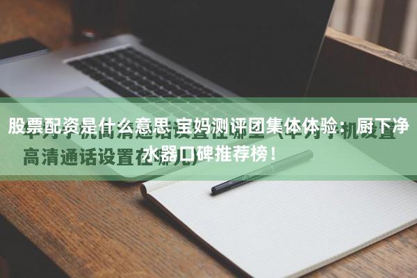 股票配资是什么意思 宝妈测评团集体体验：厨下净水器口碑推荐榜！