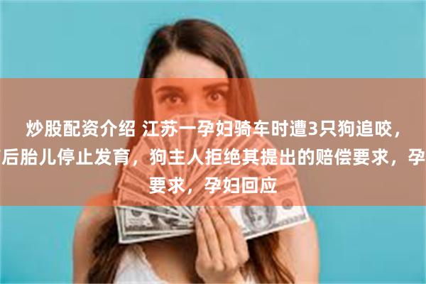 炒股配资介绍 江苏一孕妇骑车时遭3只狗追咬，打疫苗后胎儿停止发育，狗主人拒绝其提出的赔偿要求，孕妇回应