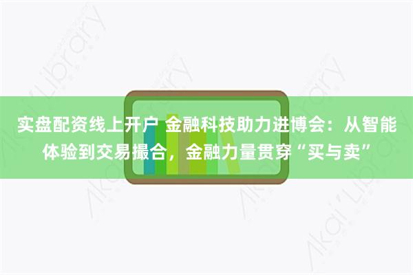 实盘配资线上开户 金融科技助力进博会:从智能体验到交易撮合,金融力量贯穿“买与卖”