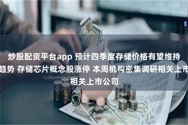 炒股配资平台app 预计四季度存储价格有望维持上涨趋势 存储芯片概念股涨停 本周机构密集调研相关上市公司