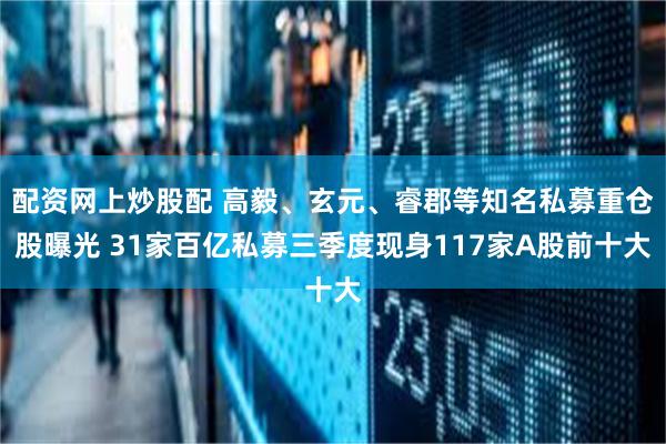 配资网上炒股配 高毅、玄元、睿郡等知名私募重仓股曝光 31家百亿私募三季度现身117家A股前十大