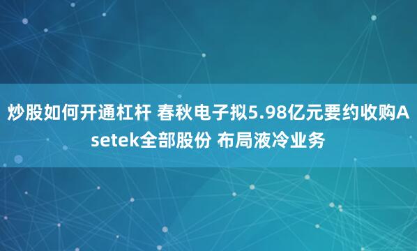 炒股如何开通杠杆 春秋电子拟5.98亿元要约收购Asetek全部股份 布局液冷业务