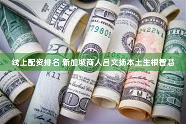 线上配资排名 新加坡商人吕文扬本土生根智慧