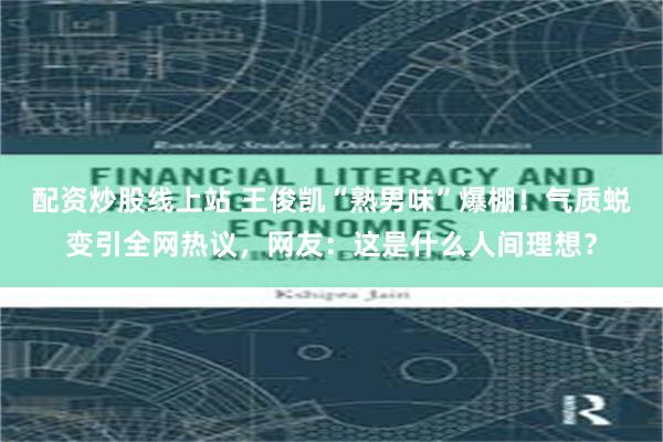 配资炒股线上站 王俊凯“熟男味”爆棚!气质蜕变引全网热议,网友:这是什么人间理想?