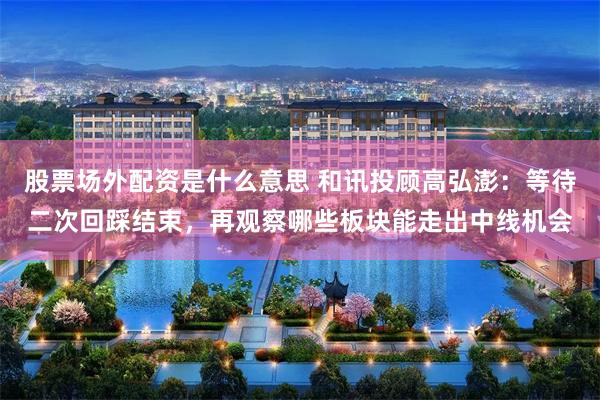 股票场外配资是什么意思 和讯投顾高弘澎:等待二次回踩结束,再观察哪些板块能走出中线机会