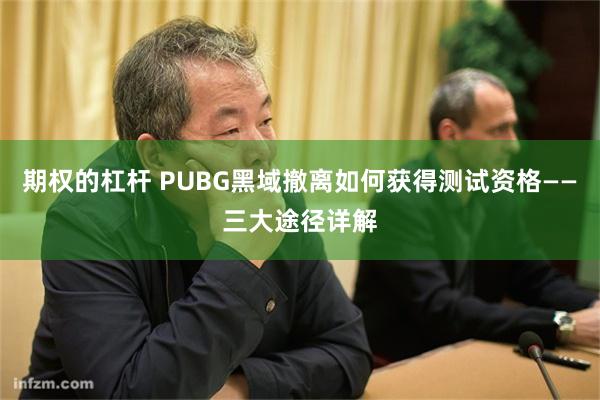 期权的杠杆 PUBG黑域撤离如何获得测试资格——三大途径详解