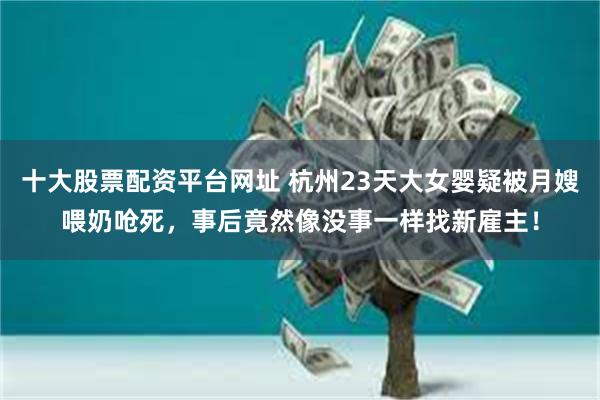 十大股票配资平台网址 杭州23天大女婴疑被月嫂喂奶呛死，事后竟然像没事一样找新雇主！