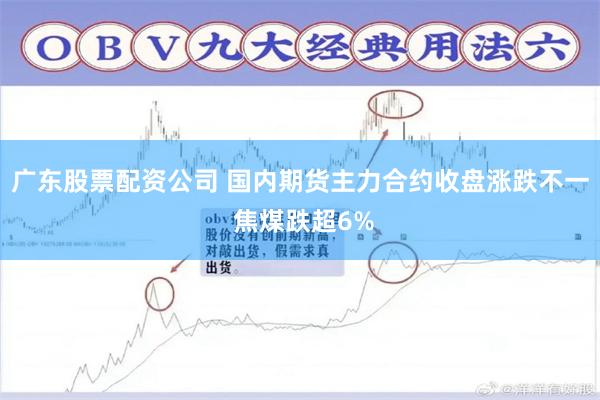 广东股票配资公司 国内期货主力合约收盘涨跌不一 焦煤跌超6%