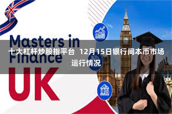 十大杠杆炒股指平台  12月15日银行间本币市场运行情况