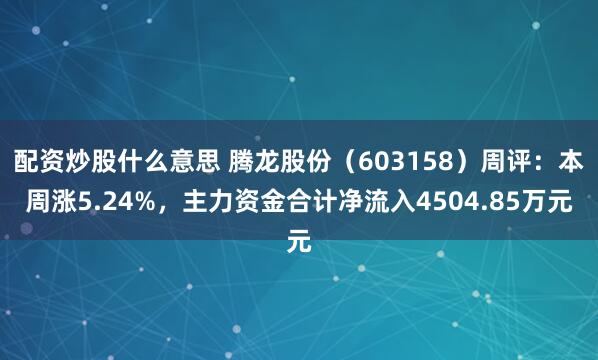 配资炒股什么意思 腾龙股份（603158）周评：本周涨5.24%，主力资金合计净流入4504.85万元
