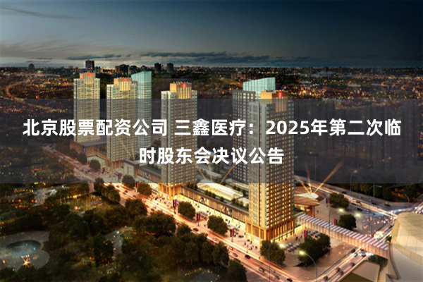北京股票配资公司 三鑫医疗：2025年第二次临时股东会决议公告