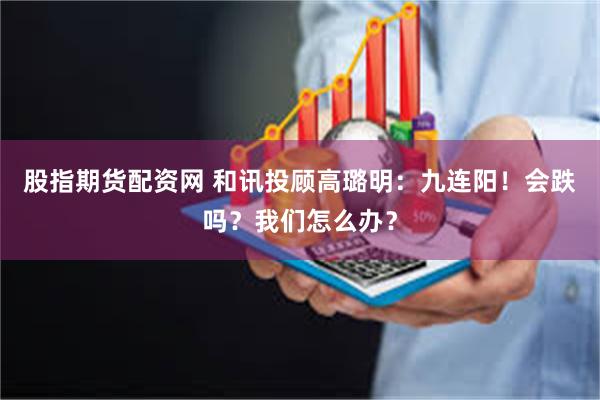 股指期货配资网 和讯投顾高璐明：九连阳！会跌吗？我们怎么办？