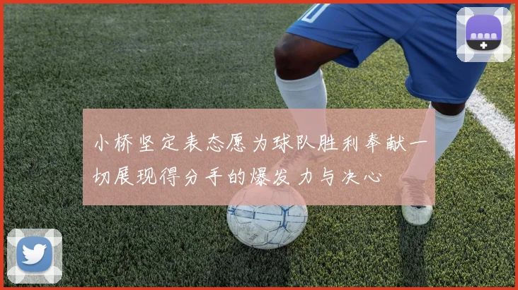 小桥坚定表态愿为球队胜利奉献一切展现得分手的爆发力与决心