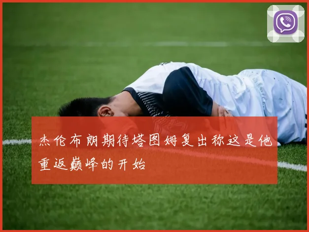 杰伦布朗期待塔图姆复出称这是他重返巅峰的开始