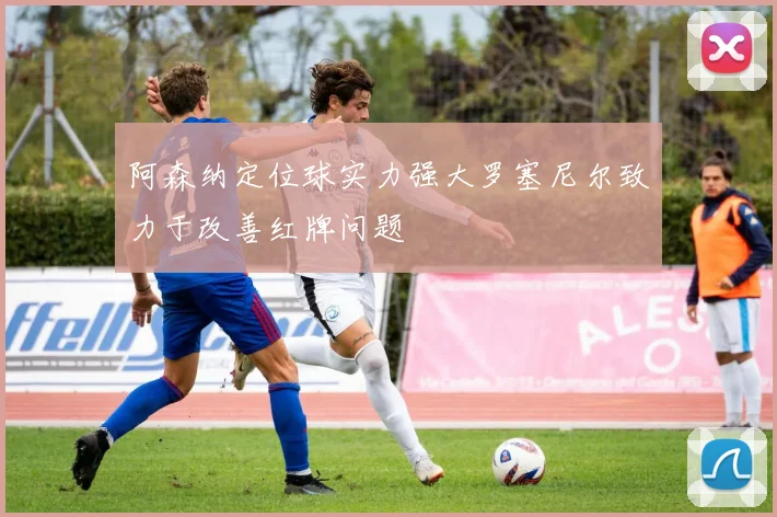 阿森纳定位球实力强大罗塞尼尔致力于改善红牌问题