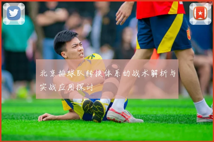 北京排球队转换体系的战术解析与实战应用探讨