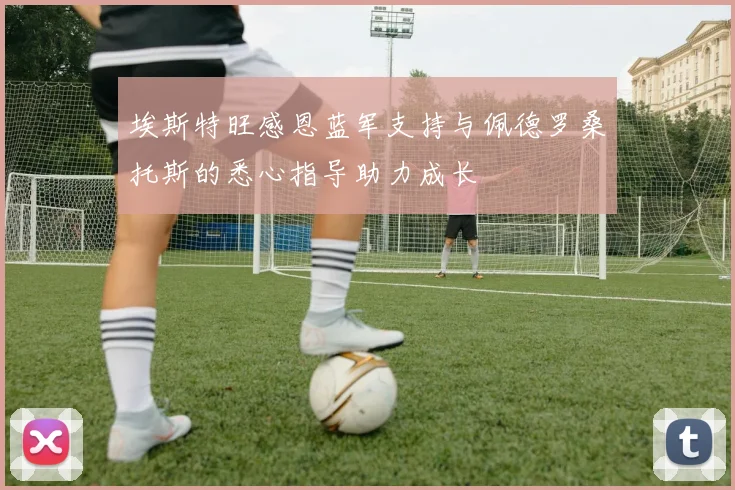 埃斯特旺感恩蓝军支持与佩德罗桑托斯的悉心指导助力成长