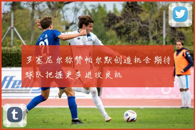 罗塞尼尔称赞帕尔默创造机会期待球队把握更多进攻良机