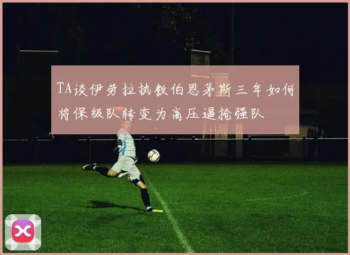 TA谈伊劳拉执教伯恩茅斯三年如何将保级队转变为高压逼抢强队