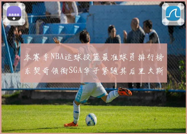 本赛季NBA运球投篮最准球员排行榜东契奇领衔SGA华子紧随其后里夫斯KD表现抢眼