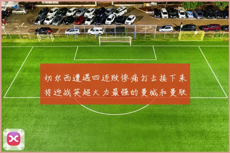 切尔西遭遇四连败惨痛打击接下来将迎战英超火力最强的曼城和曼联